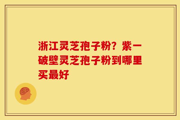 浙江灵芝孢子粉?紫一破壁灵芝孢子粉到哪里买好 浙江灵芝孢子粉?紫一破壁灵芝孢子粉到哪里买好
