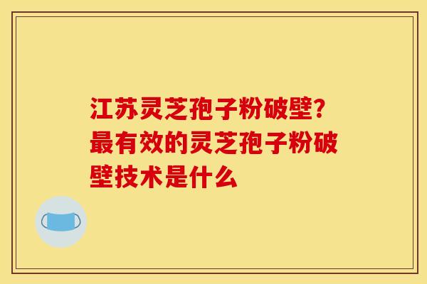 江苏灵芝孢子粉破壁?有效的灵芝孢子粉破壁技术是什么 江苏灵芝孢子粉破壁?有效的灵芝孢子粉破壁技术是什么