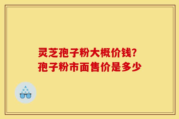 灵芝孢子粉大概价钱?孢子粉市面售价是多少 灵芝孢子粉大概价钱?孢子粉市面售价是多少