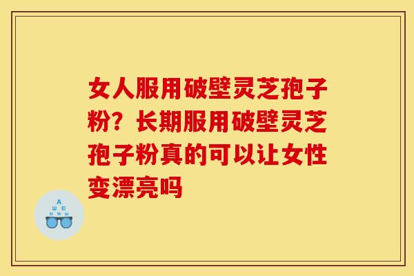 女人服用破壁灵芝孢子粉?长期服用破壁灵芝孢子粉真的可以让女性变漂亮吗 女人服用破壁灵芝孢子粉?长期服用破壁灵芝孢子粉真的可以让女性变漂亮吗