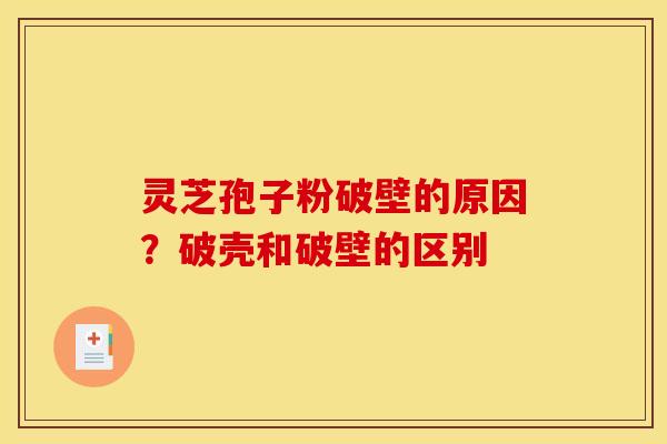 灵芝孢子粉破壁的原因?破壳和破壁的区别 灵芝孢子粉破壁的原因?破壳和破壁的区别