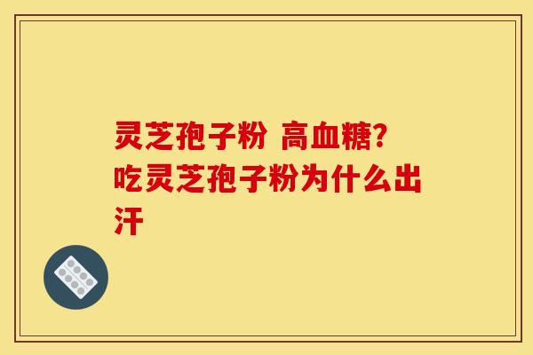 灵芝孢子粉 高?吃灵芝孢子粉为什么出汗 灵芝孢子粉 高?吃灵芝孢子粉为什么出汗