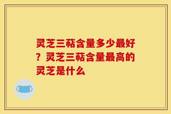 灵芝三萜含量多少好?灵芝三萜含量高的灵芝是什么 灵芝三萜含量多少好?灵芝三萜含量高的灵芝是什么