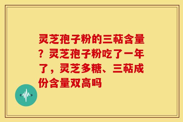 灵芝孢子粉的三萜含量?灵芝孢子粉吃了一年了,灵芝多糖、三萜成份含量双高吗 灵芝孢子粉的三萜含量?灵芝孢子粉吃了一年了,灵芝多糖、三萜成份含量双高吗