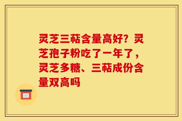 灵芝三萜含量高好?灵芝孢子粉吃了一年了,灵芝多糖、三萜成份含量双高吗 灵芝三萜含量高好?灵芝孢子粉吃了一年了,灵芝多糖、三萜成份含量双高吗