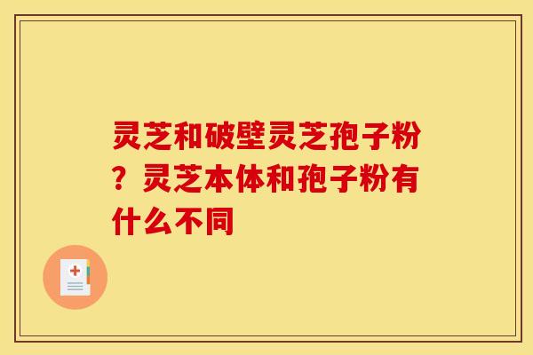 灵芝和破壁灵芝孢子粉?灵芝本体和孢子粉有什么不同 灵芝和破壁灵芝孢子粉?灵芝本体和孢子粉有什么不同