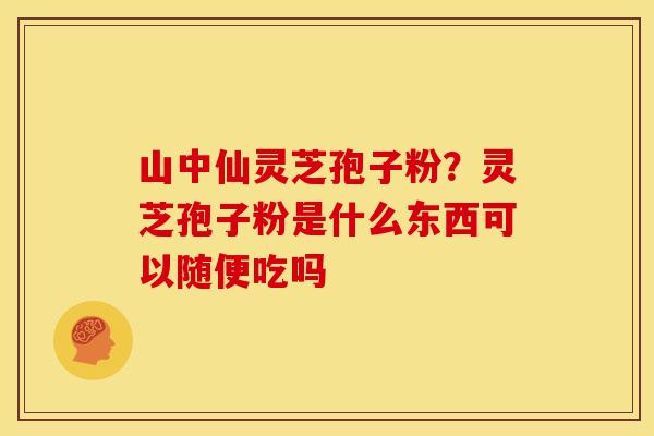 山中仙灵芝孢子粉?灵芝孢子粉是什么东西可以随便吃吗 山中仙灵芝孢子粉?灵芝孢子粉是什么东西可以随便吃吗