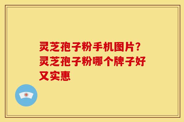 灵芝孢子粉手机图片?灵芝孢子粉哪个牌子好又实惠 灵芝孢子粉手机图片?灵芝孢子粉哪个牌子好又实惠
