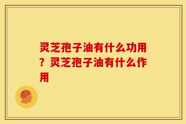 灵芝孢子油有什么功用?灵芝孢子油有什么作用 灵芝孢子油有什么功用?灵芝孢子油有什么作用