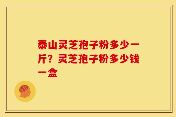 泰山灵芝孢子粉多少一斤?灵芝孢子粉多少钱一盒 泰山灵芝孢子粉多少一斤?灵芝孢子粉多少钱一盒
