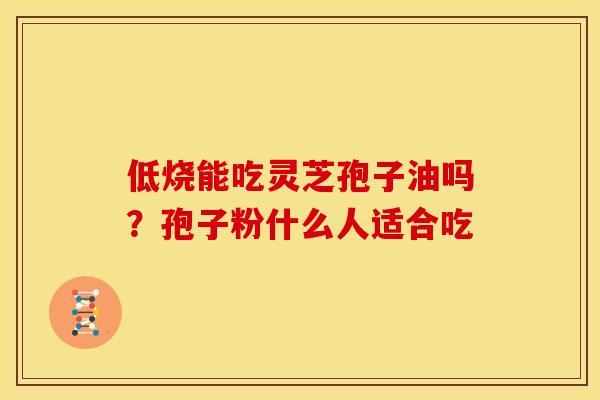 低烧能吃灵芝孢子油吗？孢子粉什么人适合吃