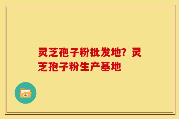 灵芝孢子粉批发地？灵芝孢子粉生产基地