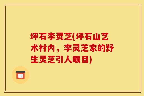 坪石李灵芝(坪石山艺术村内，李灵芝家的野生灵芝引人瞩目)