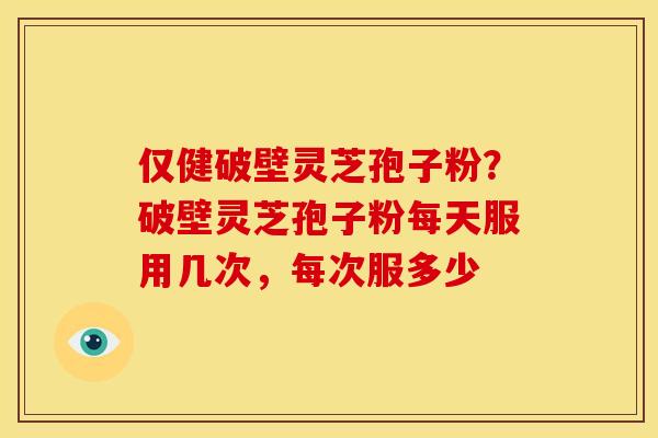 仅健破壁灵芝孢子粉?破壁灵芝孢子粉每天服用几次,每次服多少 仅健破壁灵芝孢子粉?破壁灵芝孢子粉每天服用几次,每次服多少
