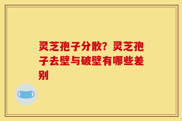 灵芝孢子分散?灵芝孢子去壁与破壁有哪些差别 灵芝孢子分散?灵芝孢子去壁与破壁有哪些差别