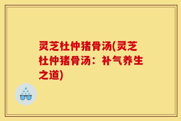 灵芝杜仲猪骨汤(灵芝杜仲猪骨汤:养生之道) 灵芝杜仲猪骨汤(灵芝杜仲猪骨汤:养生之道)