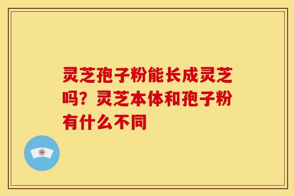 灵芝孢子粉能长成灵芝吗？灵芝本体和孢子粉有什么不同