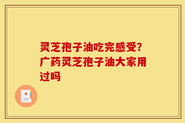 灵芝孢子油吃完感受?广药灵芝孢子油大家用过吗 灵芝孢子油吃完感受?广药灵芝孢子油大家用过吗