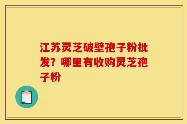 江苏灵芝破壁孢子粉批发?哪里有收购灵芝孢子粉 江苏灵芝破壁孢子粉批发?哪里有收购灵芝孢子粉
