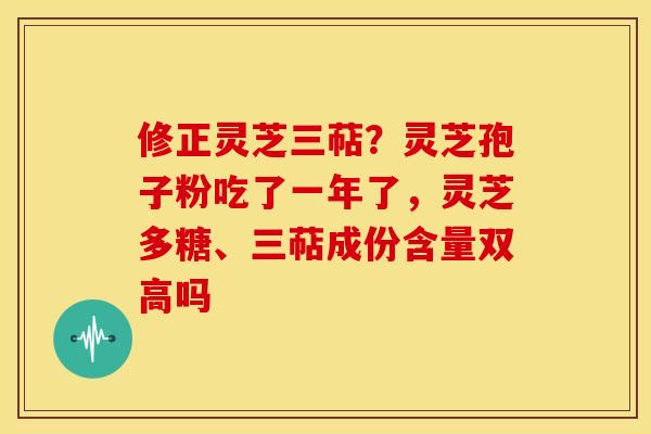 修正灵芝三萜?灵芝孢子粉吃了一年了,灵芝多糖、三萜成份含量双高吗 修正灵芝三萜?灵芝孢子粉吃了一年了,灵芝多糖、三萜成份含量双高吗
