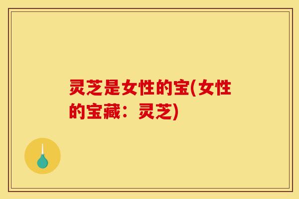 灵芝是女性的宝(女性的宝藏:灵芝) 灵芝是女性的宝(女性的宝藏:灵芝)