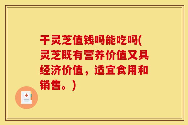 干灵芝值钱吗能吃吗(灵芝既有营养价值又具经济价值,适宜食用和销售。) 干灵芝值钱吗能吃吗(灵芝既有营养价值又具经济价值,适宜食用和销售。)