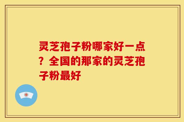 灵芝孢子粉哪家好一点?全国的那家的灵芝孢子粉好 灵芝孢子粉哪家好一点?全国的那家的灵芝孢子粉好