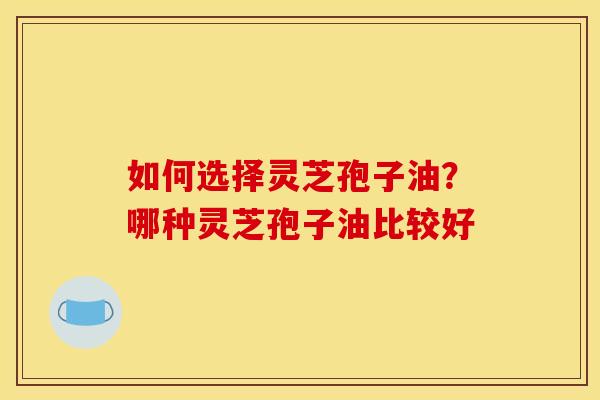 如何选择灵芝孢子油?哪种灵芝孢子油比较好 如何选择灵芝孢子油?哪种灵芝孢子油比较好