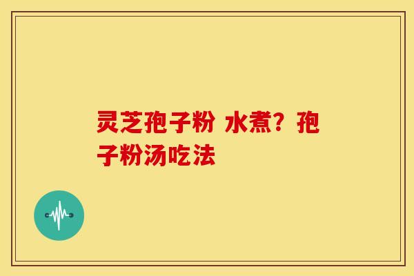 灵芝孢子粉 水煮?孢子粉汤吃法 灵芝孢子粉 水煮?孢子粉汤吃法
