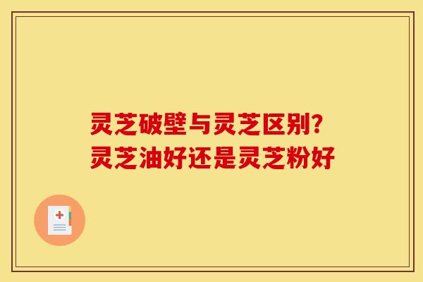 灵芝破壁与灵芝区别?灵芝油好还是灵芝粉好 灵芝破壁与灵芝区别?灵芝油好还是灵芝粉好