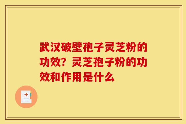 武汉破壁孢子灵芝粉的功效?灵芝孢子粉的功效和作用是什么 武汉破壁孢子灵芝粉的功效?灵芝孢子粉的功效和作用是什么