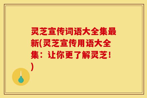 灵芝宣传词语大全集新(灵芝宣传用语大全集：让你更了解灵芝！)