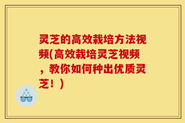 灵芝的高效栽培方法视频(高效栽培灵芝视频,教你如何种出优质灵芝!) 灵芝的高效栽培方法视频(高效栽培灵芝视频,教你如何种出优质灵芝!)