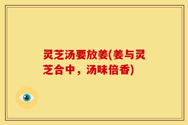 灵芝汤要放姜(姜与灵芝合中，汤味倍香)