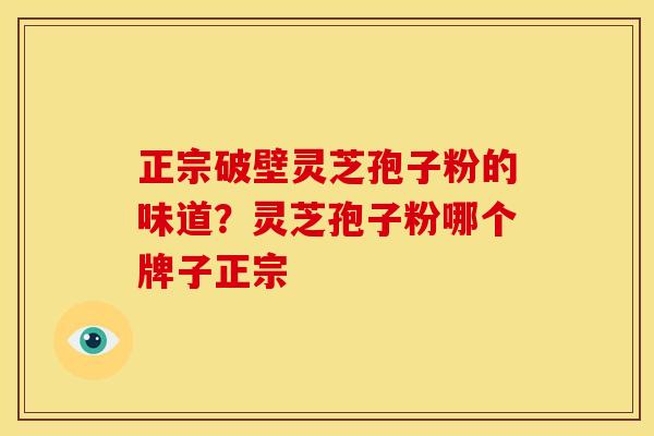 正宗破壁灵芝孢子粉的味道?灵芝孢子粉哪个牌子正宗 正宗破壁灵芝孢子粉的味道?灵芝孢子粉哪个牌子正宗