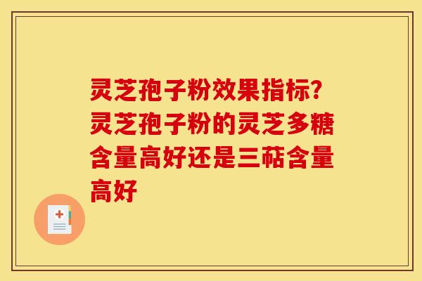灵芝孢子粉效果指标?灵芝孢子粉的灵芝多糖含量高好还是三萜含量高好 灵芝孢子粉效果指标?灵芝孢子粉的灵芝多糖含量高好还是三萜含量高好