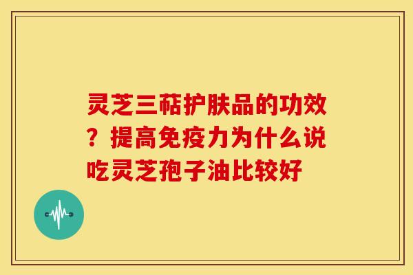 灵芝三萜护肤品的功效?提高免疫力为什么说吃灵芝孢子油比较好 灵芝三萜护肤品的功效?提高免疫力为什么说吃灵芝孢子油比较好