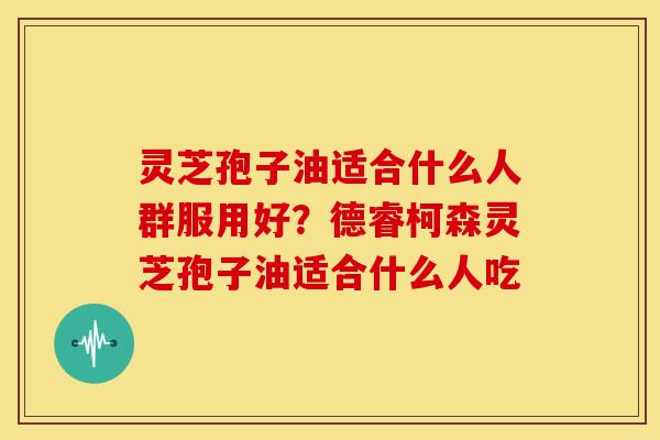 灵芝孢子油适合什么人群服用好？德睿柯森灵芝孢子油适合什么人吃