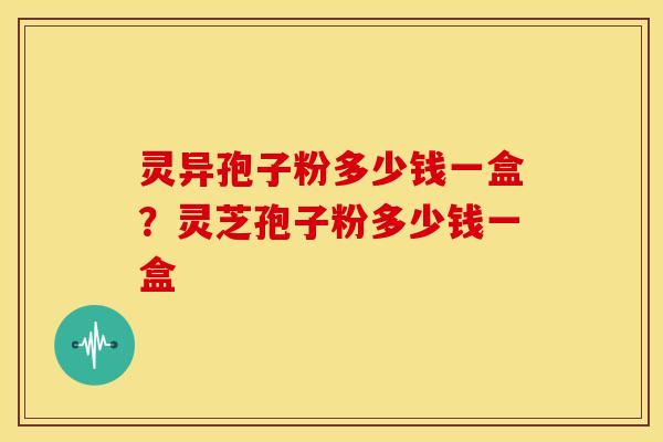 灵异孢子粉多少钱一盒?灵芝孢子粉多少钱一盒 灵异孢子粉多少钱一盒?灵芝孢子粉多少钱一盒