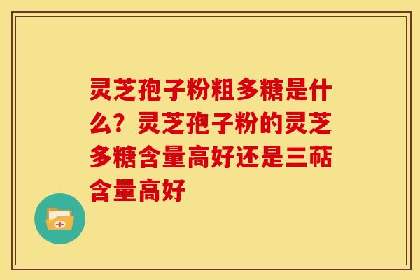 灵芝孢子粉粗多糖是什么?灵芝孢子粉的灵芝多糖含量高好还是三萜含量高好 灵芝孢子粉粗多糖是什么?灵芝孢子粉的灵芝多糖含量高好还是三萜含量高好