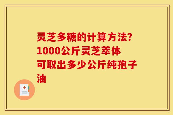 灵芝多糖的计算方法?1000公斤灵芝萃体可取出多少公斤纯孢子油 灵芝多糖的计算方法?1000公斤灵芝萃体可取出多少公斤纯孢子油