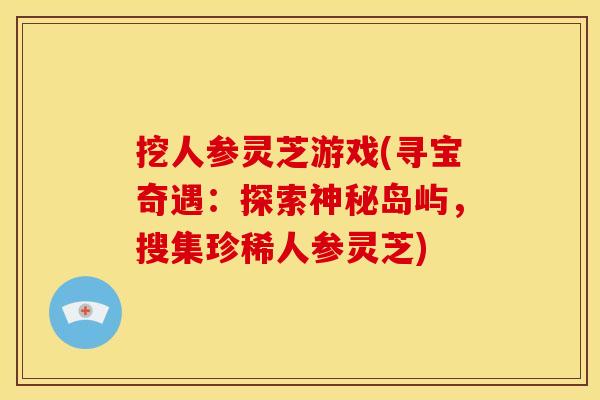 挖人参灵芝游戏(寻宝奇遇：探索神秘岛屿，搜集珍稀人参灵芝)