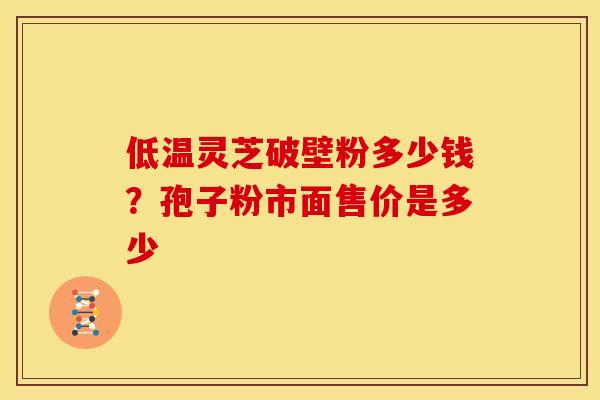 低温灵芝破壁粉多少钱？孢子粉市面售价是多少