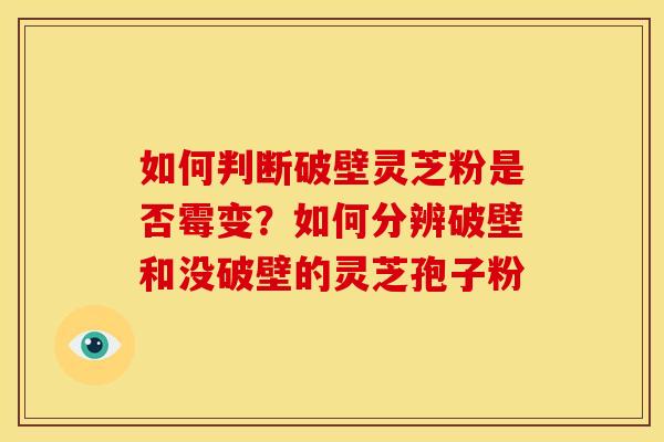 如何判断破壁灵芝粉是否霉变?如何分辨破壁和没破壁的灵芝孢子粉 如何判断破壁灵芝粉是否霉变?如何分辨破壁和没破壁的灵芝孢子粉