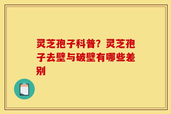 灵芝孢子科普?灵芝孢子去壁与破壁有哪些差别 灵芝孢子科普?灵芝孢子去壁与破壁有哪些差别