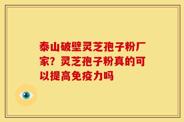 泰山破壁灵芝孢子粉厂家?灵芝孢子粉真的可以提高免疫力吗 泰山破壁灵芝孢子粉厂家?灵芝孢子粉真的可以提高免疫力吗