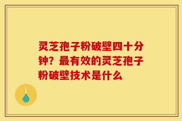 灵芝孢子粉破壁四十分钟?有效的灵芝孢子粉破壁技术是什么 灵芝孢子粉破壁四十分钟?有效的灵芝孢子粉破壁技术是什么