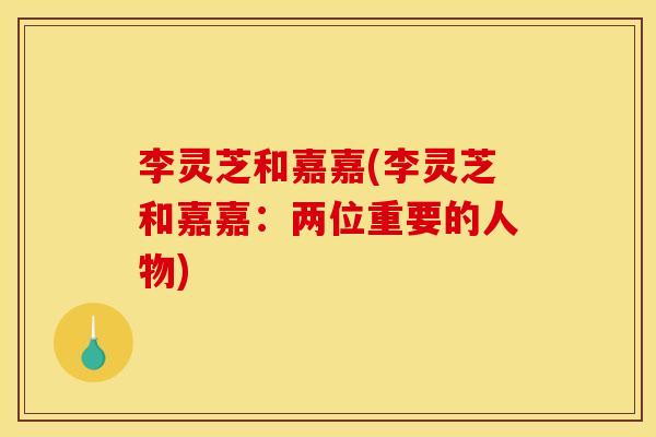 李灵芝和嘉嘉(李灵芝和嘉嘉:两位重要的人物) 李灵芝和嘉嘉(李灵芝和嘉嘉:两位重要的人物)