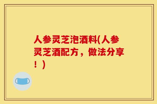 人参灵芝泡酒料(人参灵芝酒配方,做法分享!) 人参灵芝泡酒料(人参灵芝酒配方,做法分享!)