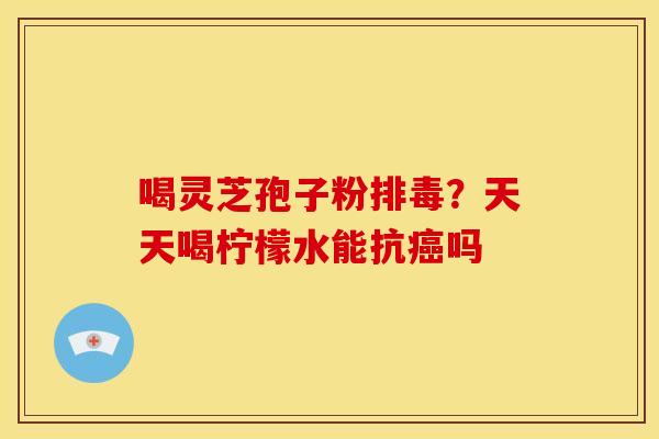 喝灵芝孢子粉?天天喝柠檬水能抗吗 喝灵芝孢子粉?天天喝柠檬水能抗吗